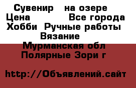 Сувенир “ на озере“ › Цена ­ 1 250 - Все города Хобби. Ручные работы » Вязание   . Мурманская обл.,Полярные Зори г.